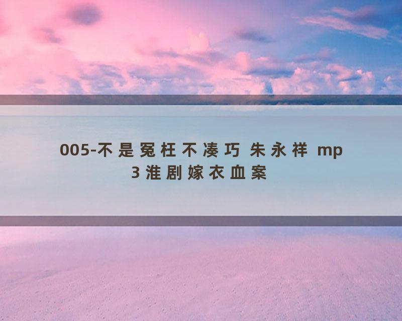 005-不是冤枉不凑巧 朱永祥 mp3 淮剧嫁衣血案
