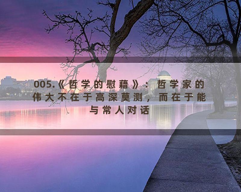 005.《哲学的慰藉》：哲学家的伟大不在于高深莫测，而在于能与常人对话