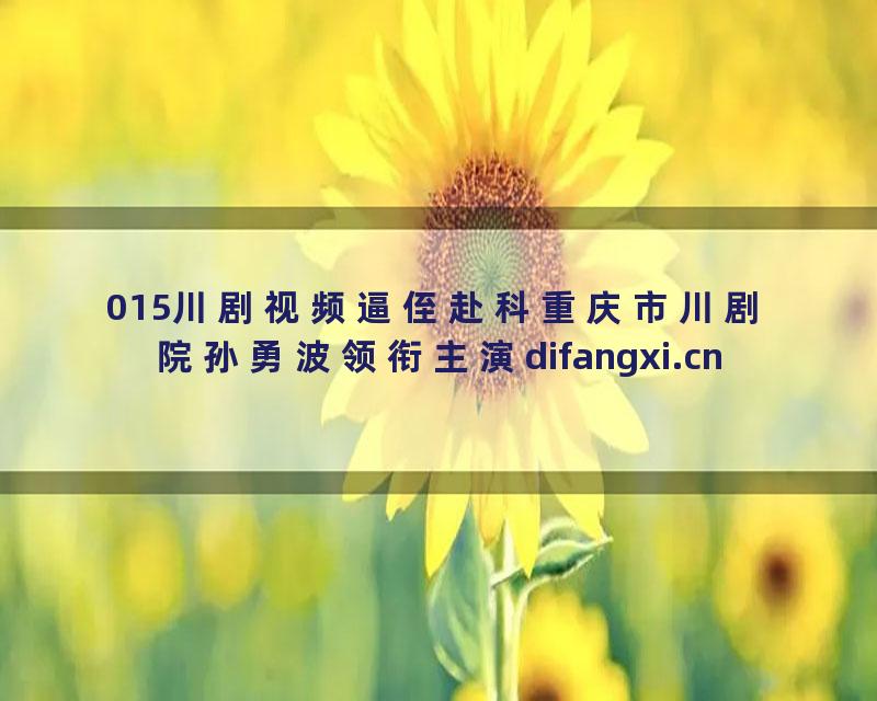 015川剧视频逼侄赴科重庆市川剧院孙勇波领衔主演