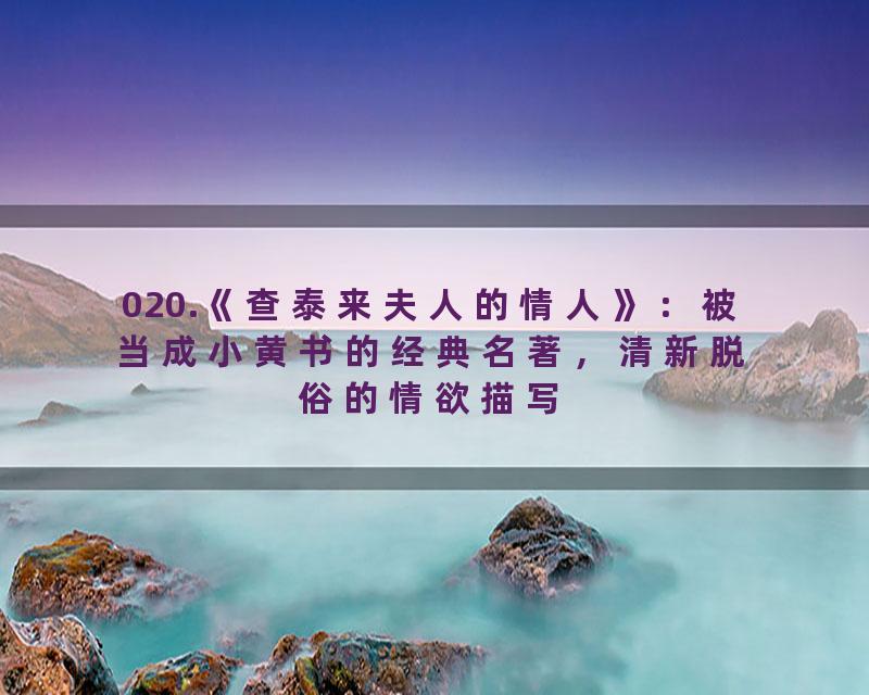 020.《查泰来夫人的情人》：被当成小黄书的经典名著，清新脱俗的情欲描写