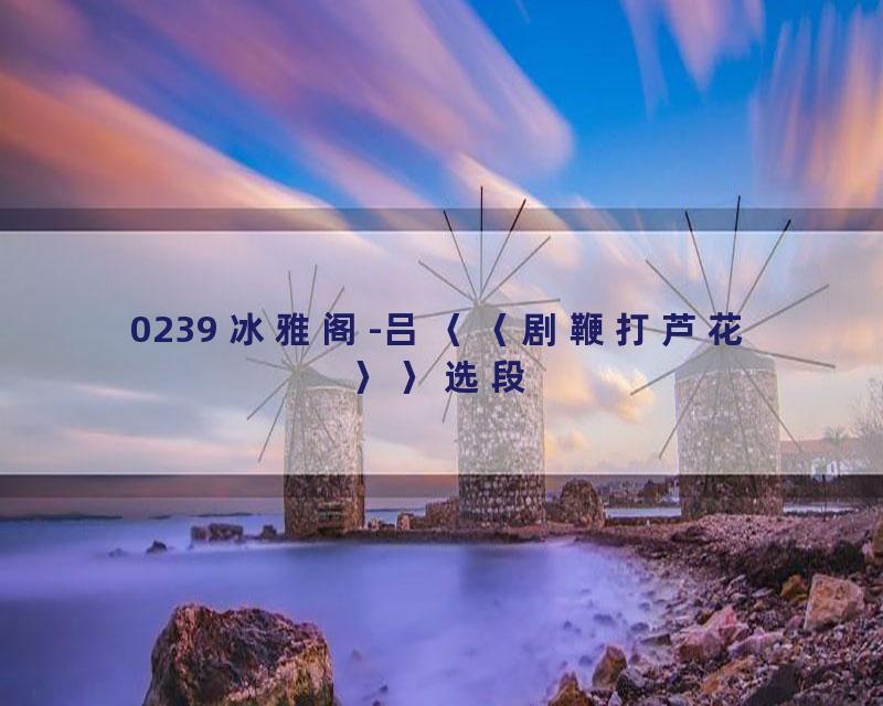 0239 冰雅阁-吕〈〈剧鞭打芦花〉〉选段