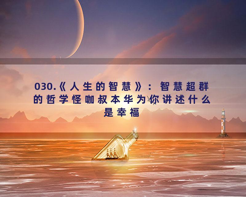 030.《人生的智慧》：智慧超群的哲学怪咖叔本华为你讲述什么是幸福