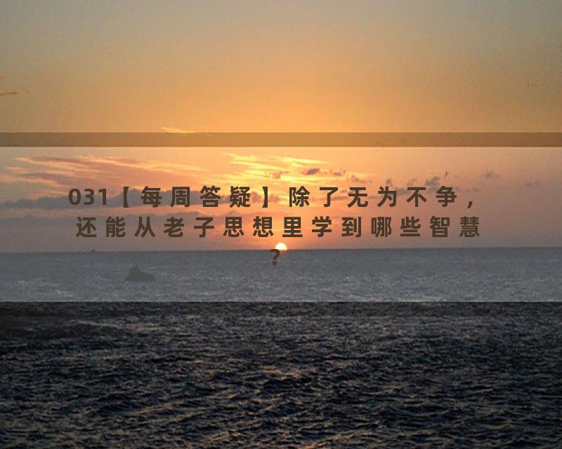 031【每周答疑】除了无为不争，还能从老子思想里学到哪些智慧？
