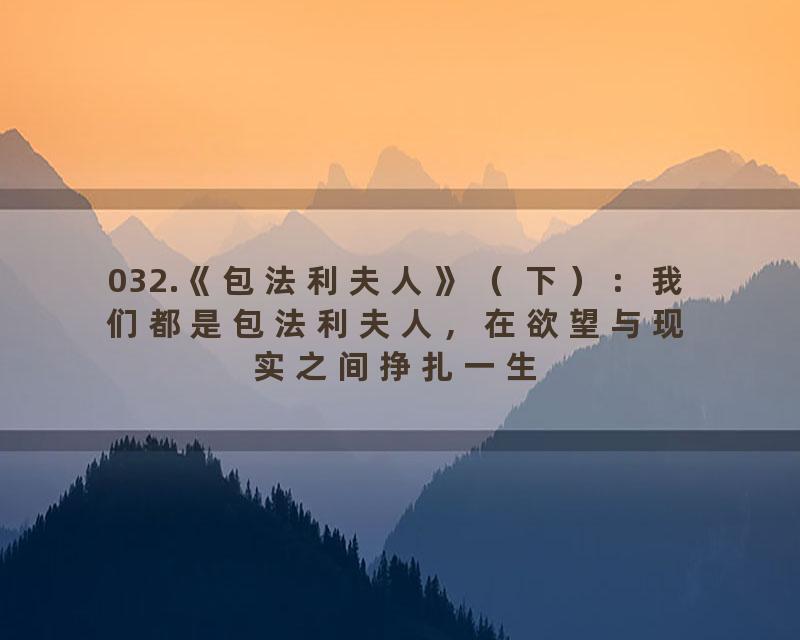 032.《包法利夫人》（ 下）：我们都是包法利夫人，在欲望与现实之间挣扎一生