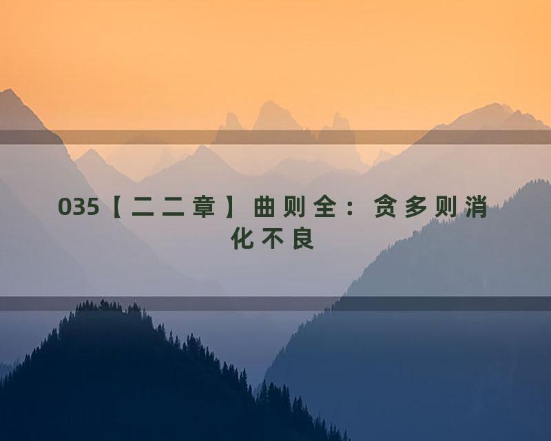 035【二二章】曲则全：贪多则消化不良