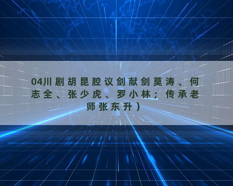 04川剧胡昆腔议剑献剑莫涛、何志全、张少虎、罗小林；传承老师张东升）
