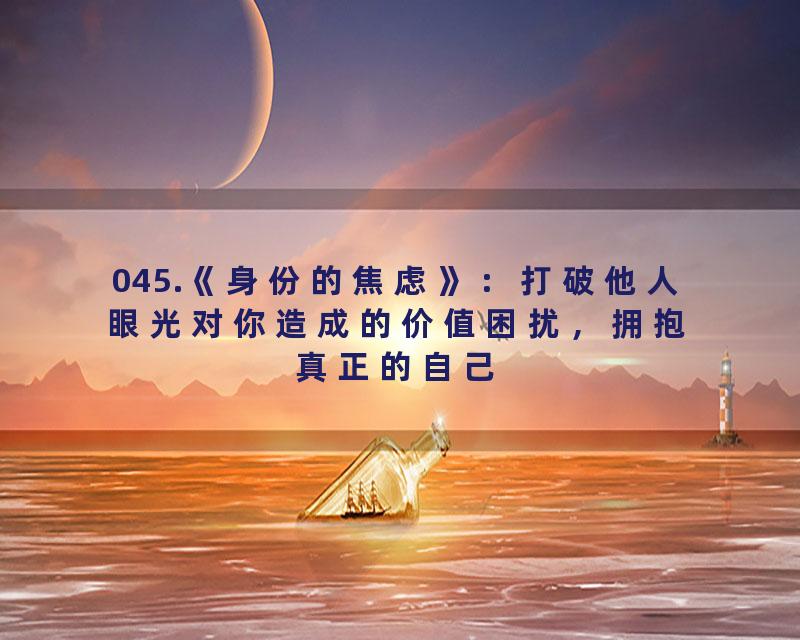 045.《身份的焦虑》：打破他人眼光对你造成的价值困扰，拥抱真正的自己