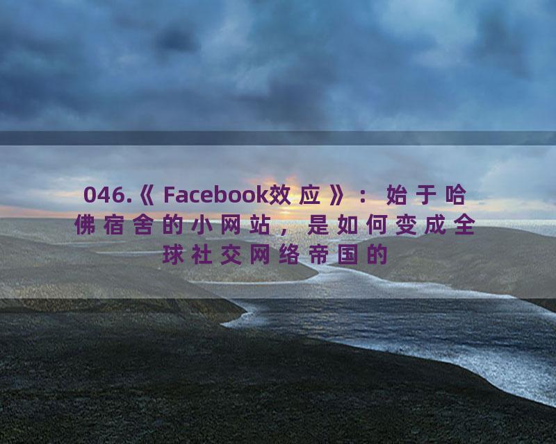 046.《Facebook效应》：始于哈佛宿舍的小网站，是如何变成全球社交网络帝国的？
