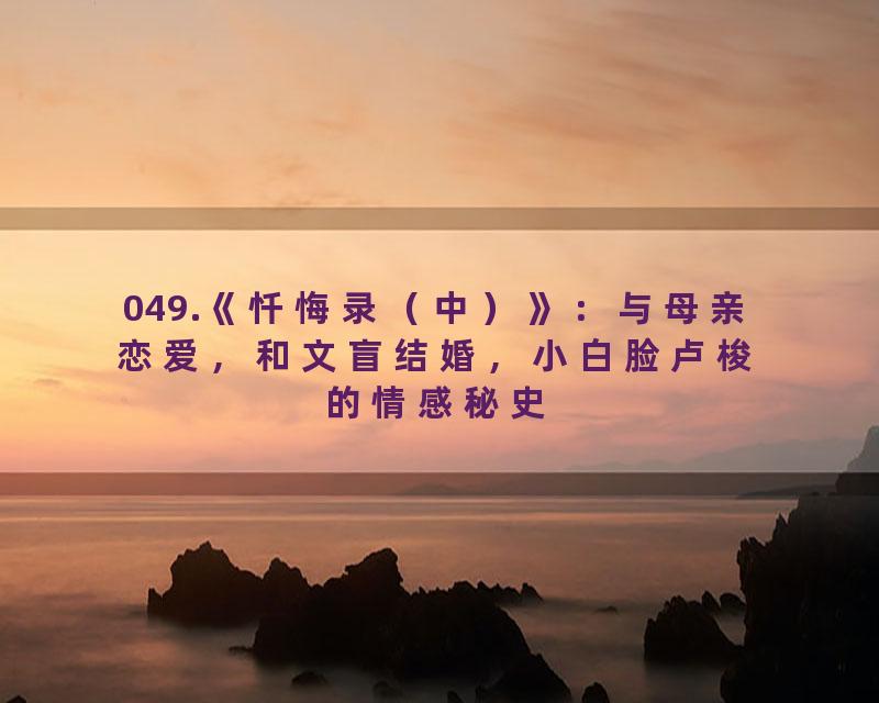 049.《忏悔录（中）》：与母亲恋爱，和文盲结婚，小白脸卢梭的情感秘史