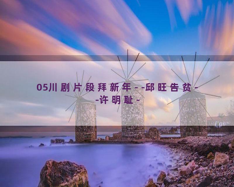 05川剧片段拜新年- -邱旺告贫--许明耻-
