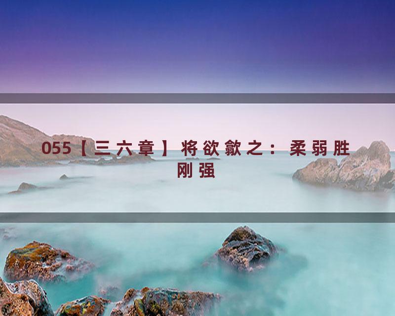 055【三六章】将欲歙之：柔弱胜刚强