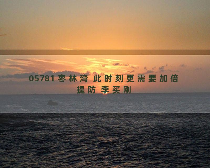 05781 枣林湾 此时刻更需要加倍提防 李买刚