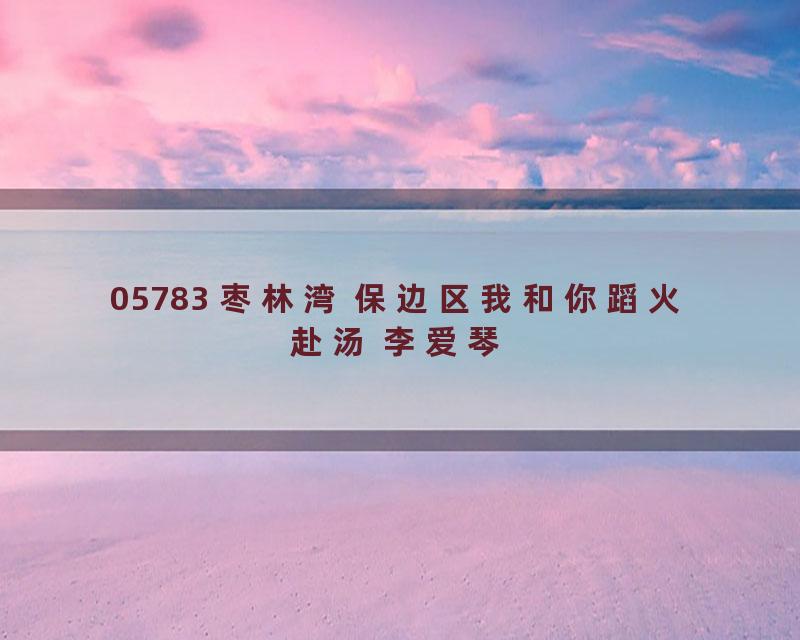 05783 枣林湾 保边区我和你蹈火赴汤 李爱琴