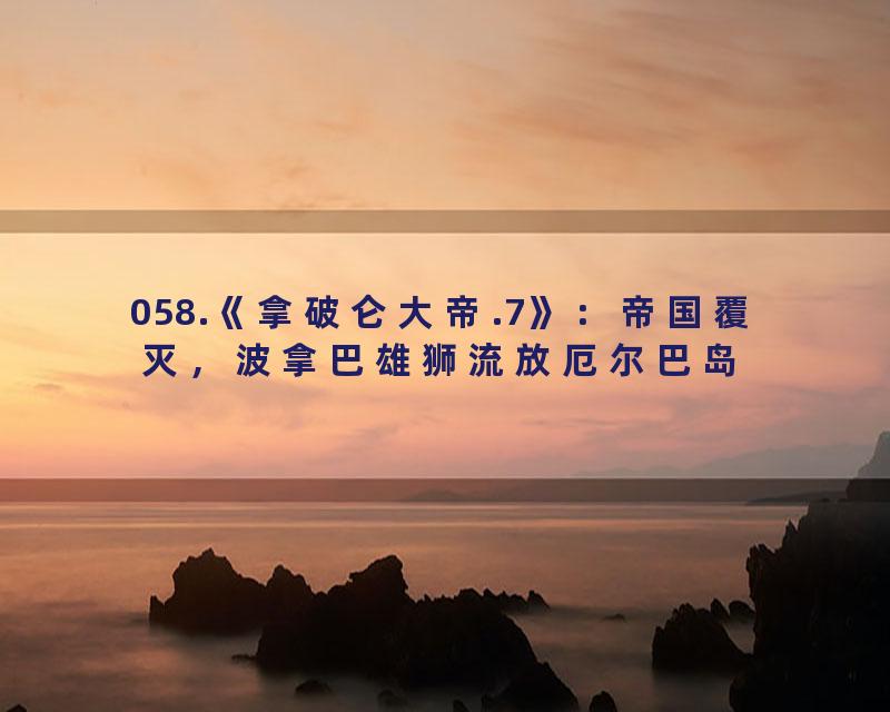 058.《拿破仑大帝.7》：帝国覆灭，波拿巴雄狮流放厄尔巴岛