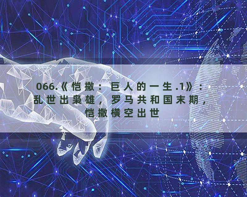 066.《恺撒：巨人的一生.1》：乱世出枭雄，罗马共和国末期，恺撒横空出世