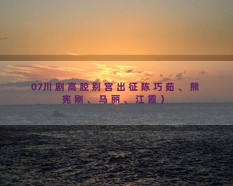 07川剧高腔别宫出征陈巧茹、熊宪刚、马丽、江霞）