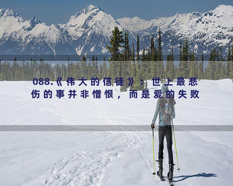 088.《伟大的信徒》：世上最悲伤的事并非憎恨，而是爱的失败