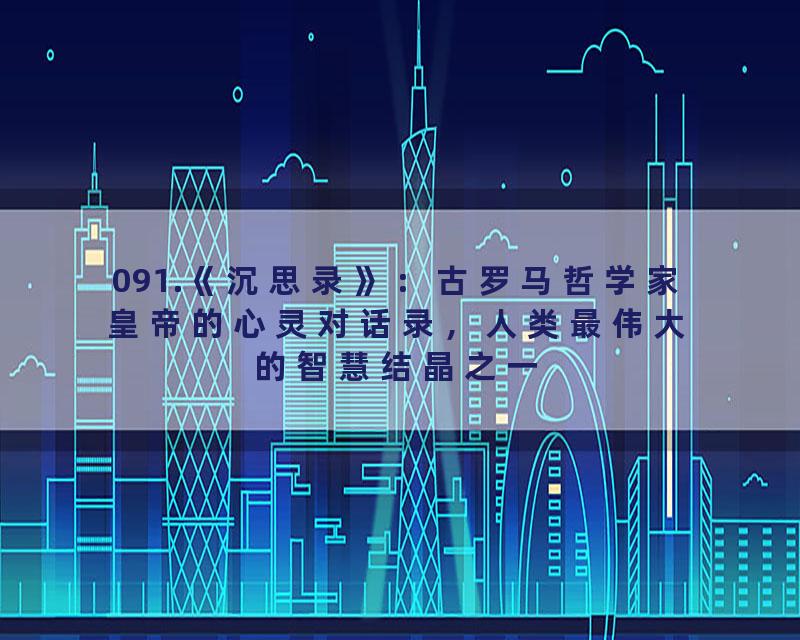 091.《沉思录》：古罗马哲学家皇帝的心灵对话录，人类最伟大的智慧结晶之一