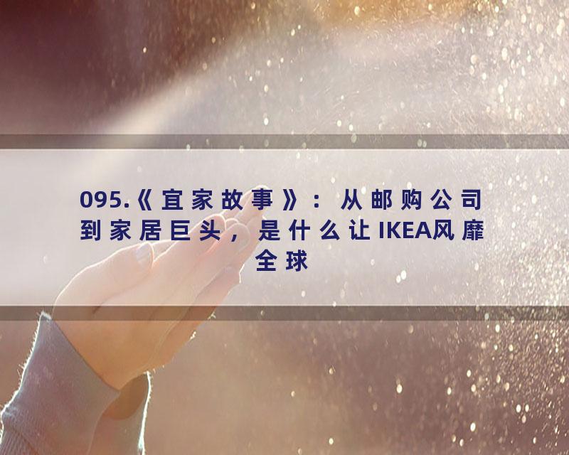 095.《宜家故事》：从邮购公司到家居巨头，是什么让IKEA风靡全球