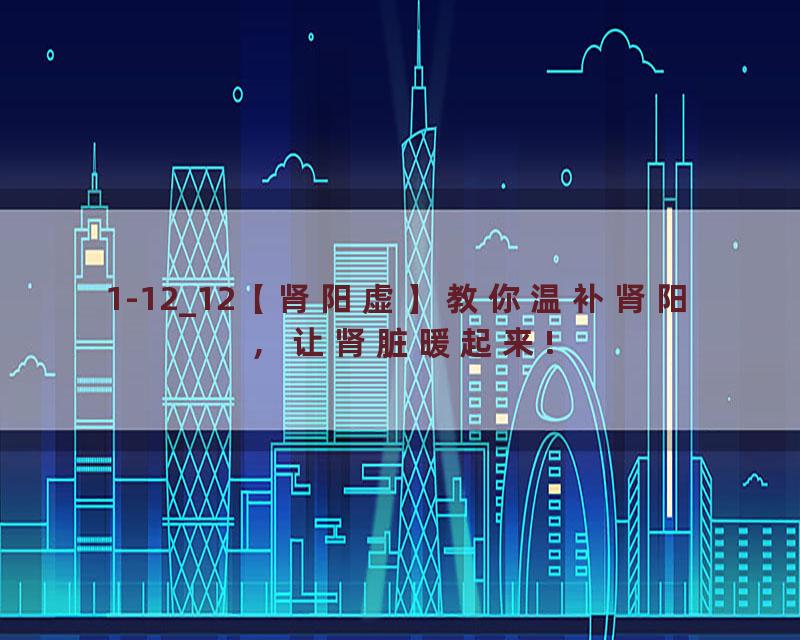 1-12_12【肾阳虚】教你温补肾阳，让肾脏暖起来!