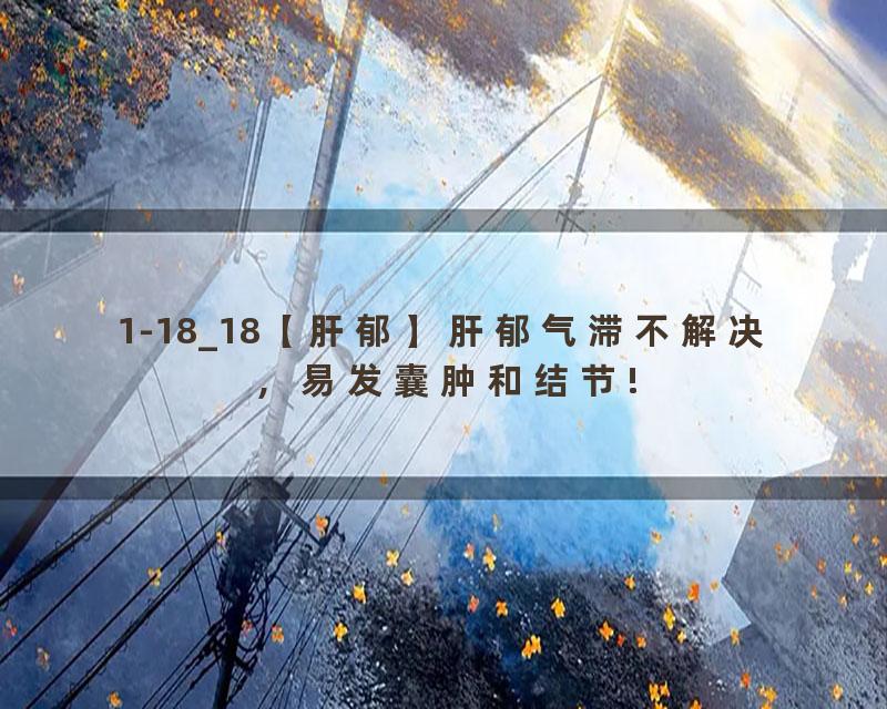 1-18_18【肝郁】肝郁气滞不解决，易发囊肿和结节!