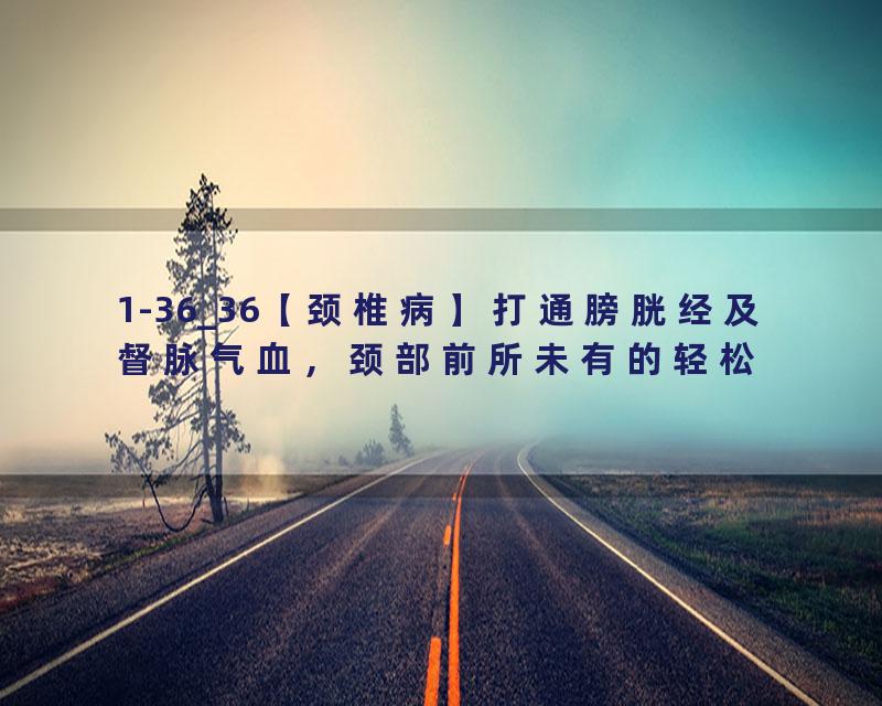 1-36_36【颈椎病】打通膀胱经及督脉气血，颈部前所未有的轻松