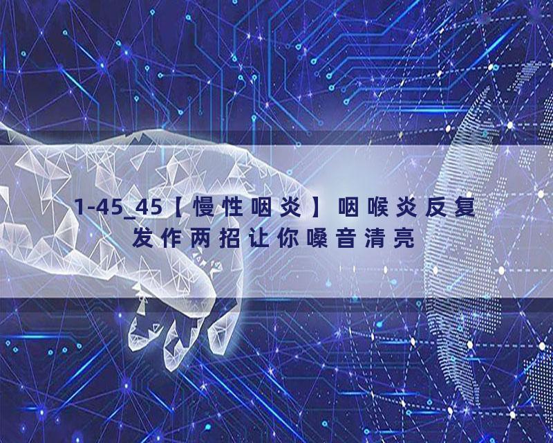1-45_45【慢性咽炎】咽喉炎反复发作两招让你嗓音清亮