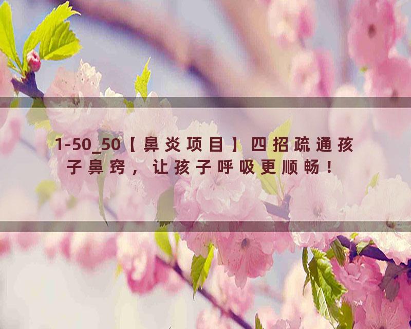 1-50_50【鼻炎项目】四招疏通孩子鼻窍，让孩子呼吸更顺畅！