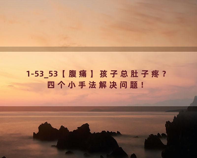 1-53_53【腹痛】孩子总肚子疼？四个小手法解决问题！