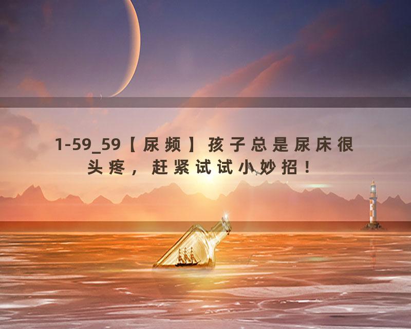 1-59_59【尿频】孩子总是尿床很头疼，赶紧试试小妙招！