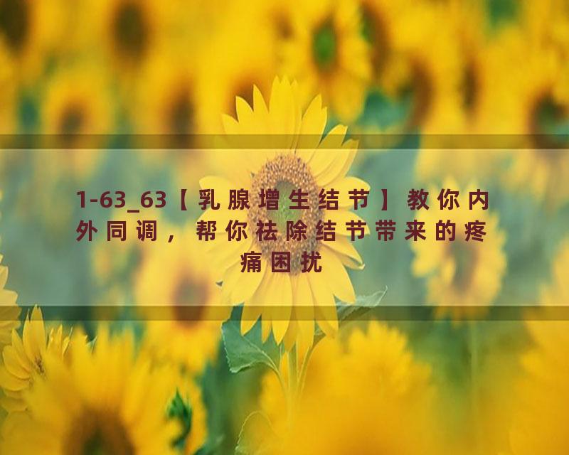 1-63_63【乳腺增生结节】教你内外同调，帮你祛除结节带来的疼痛困扰
