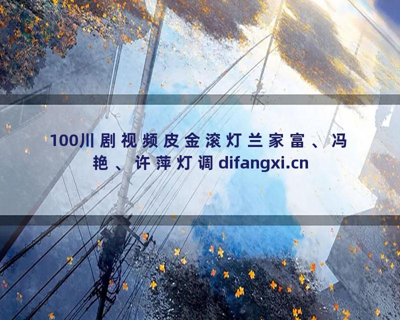 100川剧视频皮金滚灯兰家富、冯艳、许萍灯调