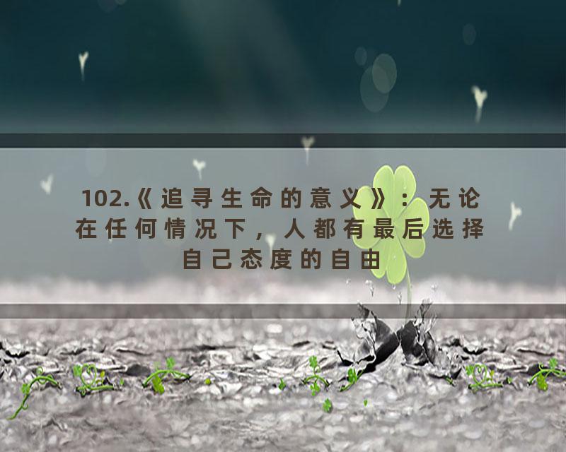 102.《追寻生命的意义》：无论在任何情况下，人都有最后选择自己态度的自由