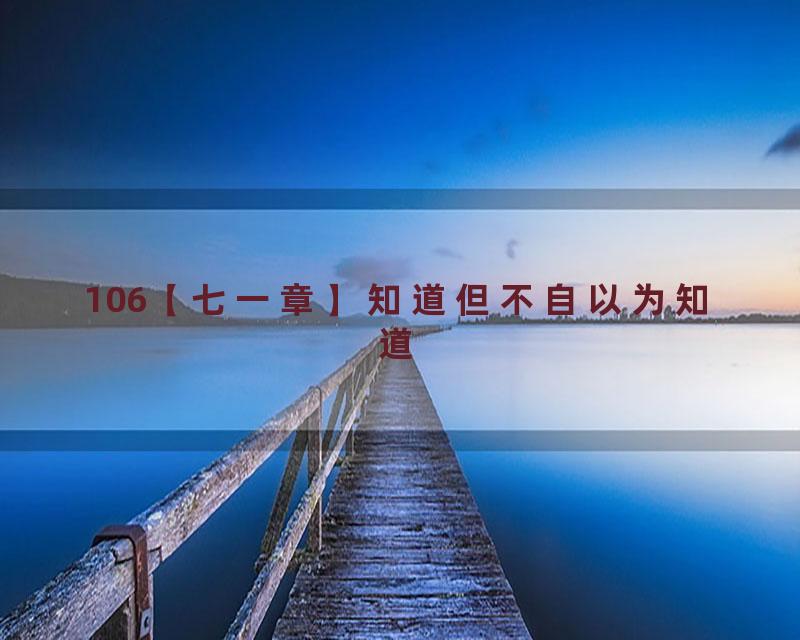 106【七一章】知道但不自以为知道
