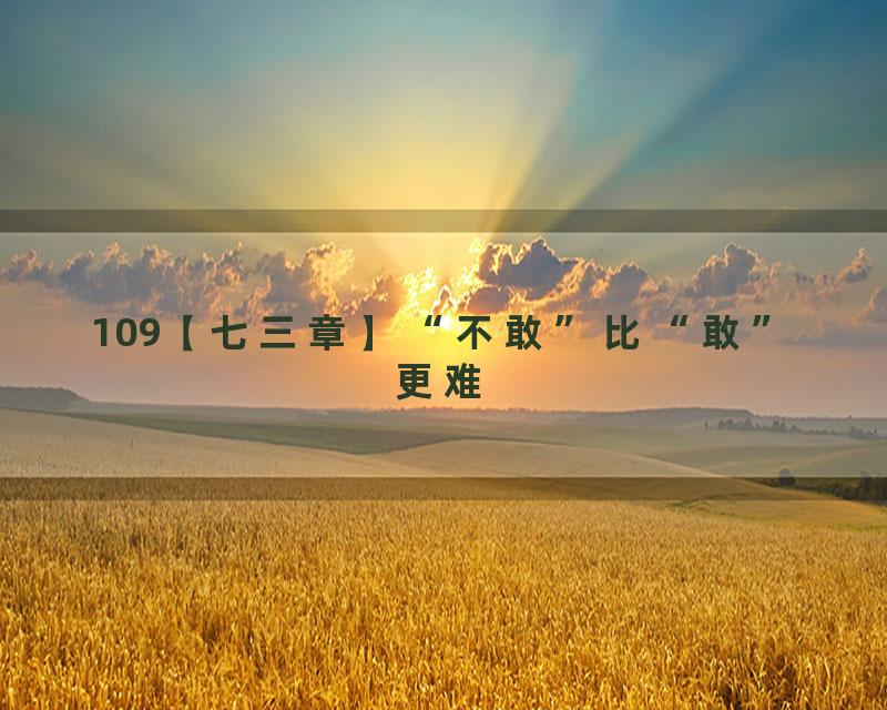 109【七三章】“不敢”比“敢”更难