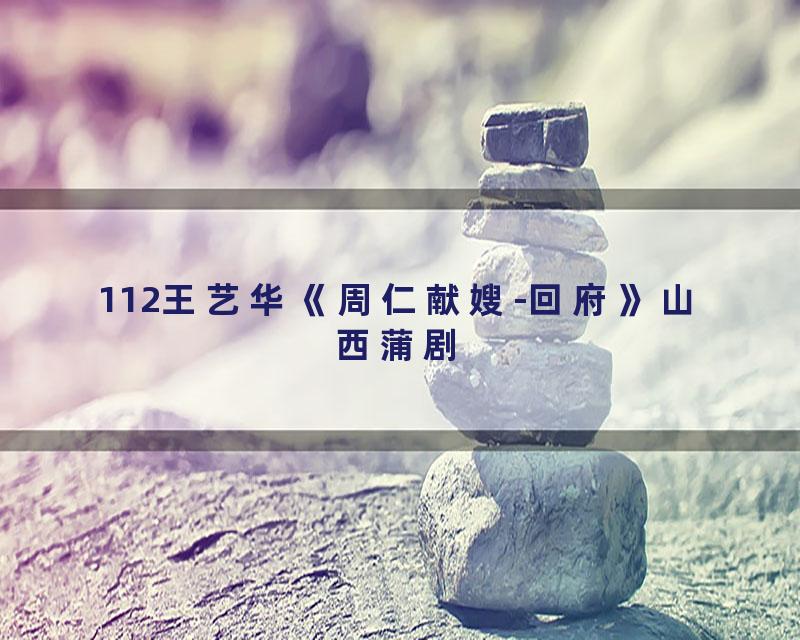 112王艺华《周仁献嫂-回府》山西蒲剧