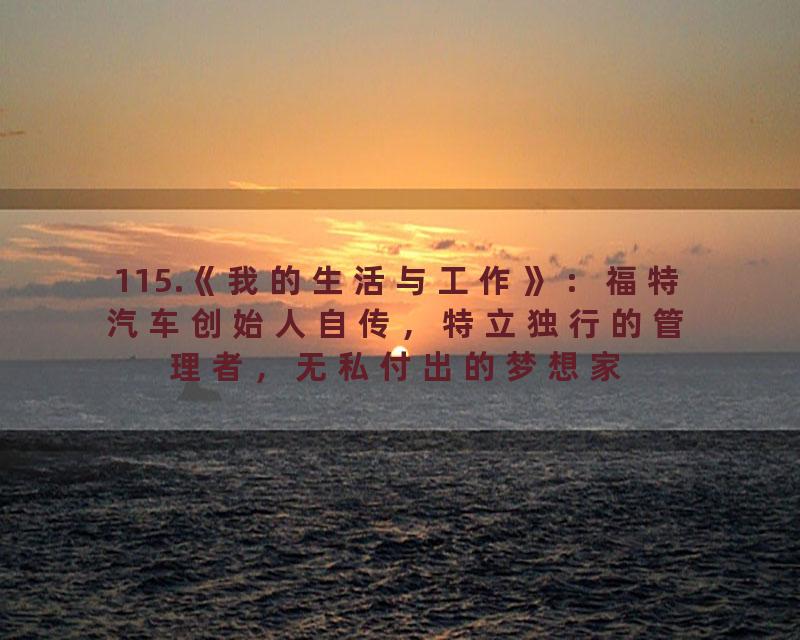 115.《我的生活与工作》：福特汽车创始人自传，特立独行的管理者，无私付出的梦想家