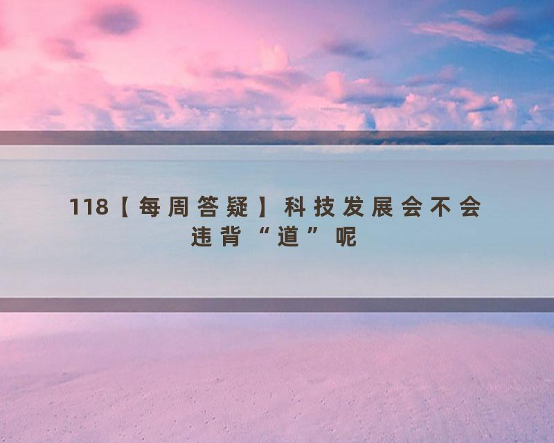 118【每周答疑】科技发展会不会违背“道”呢