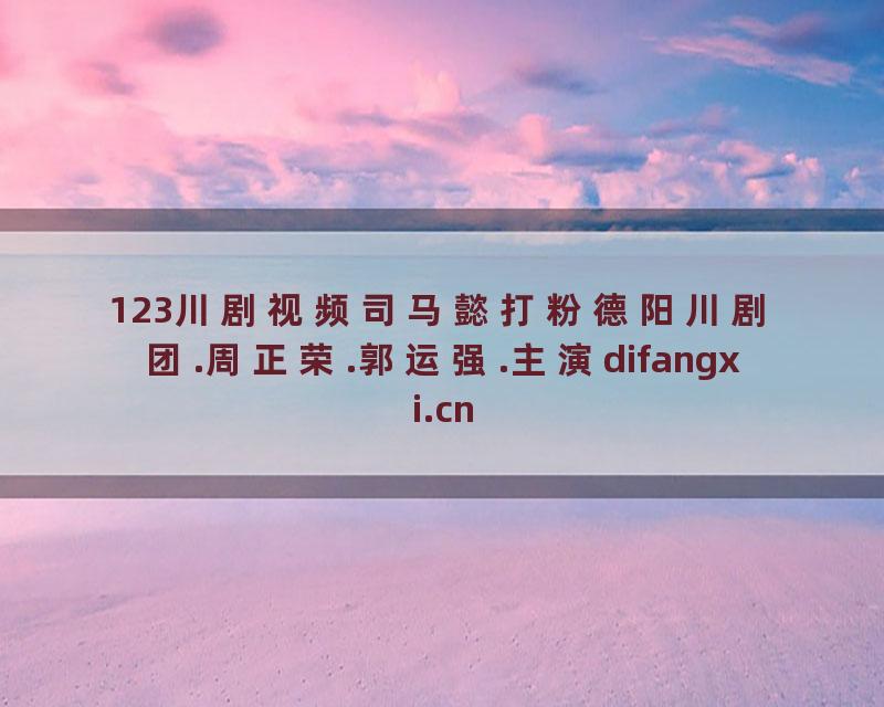 123川剧视频司马懿打粉德阳川剧团.周正荣.郭运强.主演