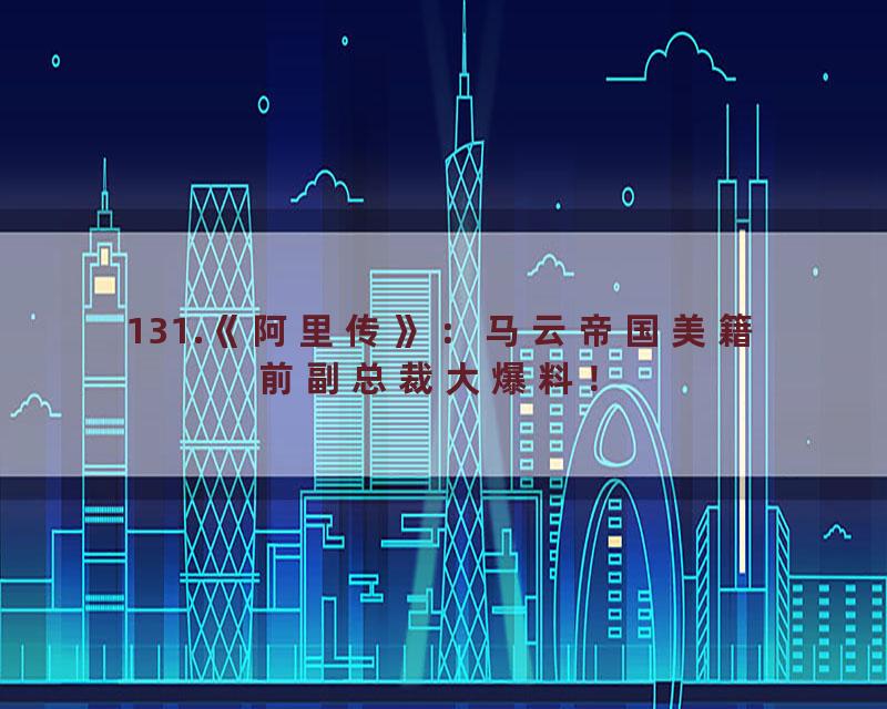 131.《阿里传》：马云帝国美籍前副总裁大爆料！