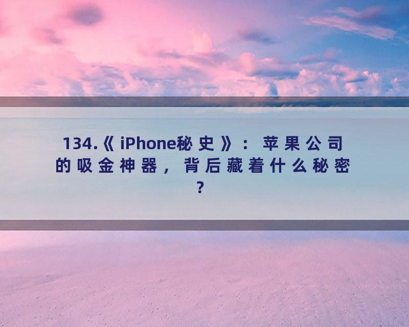134.《iPhone秘史》：苹果公司的吸金神器，背后藏着什么秘密？