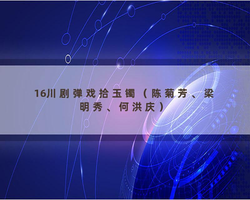 16川剧弹戏拾玉镯（陈菊芳、梁明秀、何洪庆）