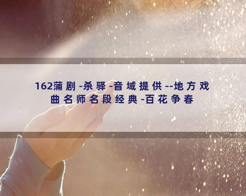 162蒲剧-杀驿-音域提供--地方戏曲名师名段经典-百花争春