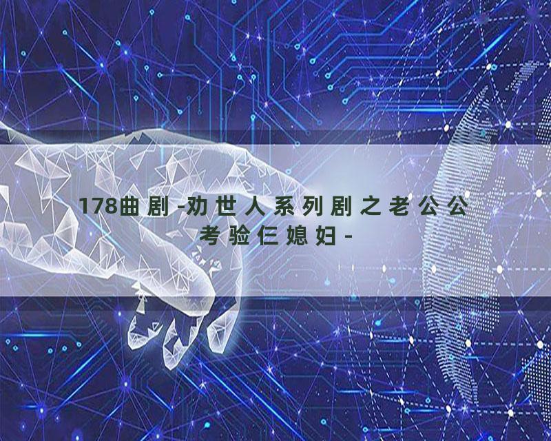 178曲剧-劝世人系列剧之老公公考验仨媳妇-