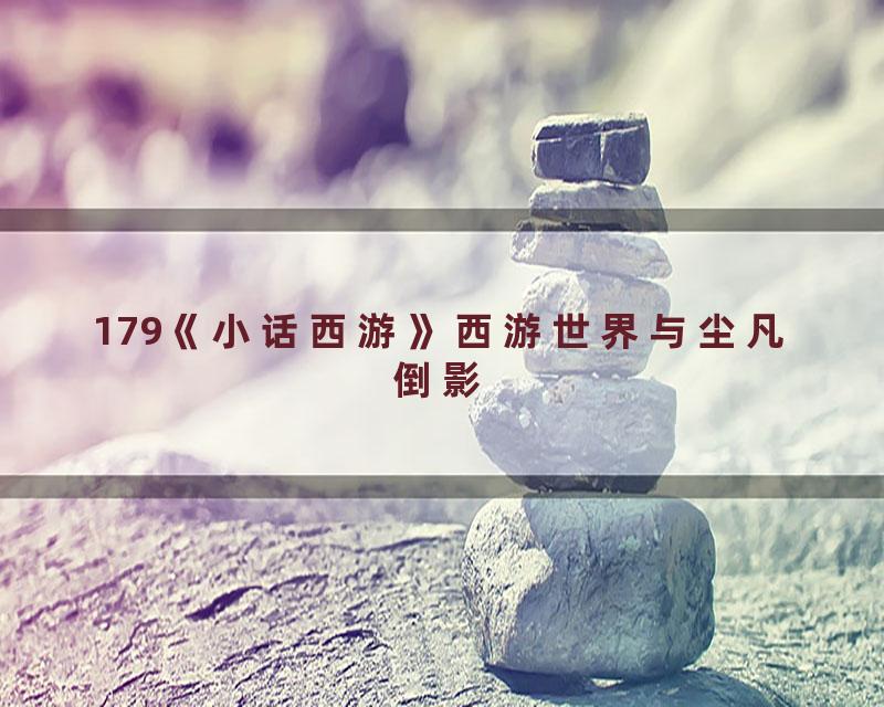 179《小话西游》西游世界与尘凡倒影