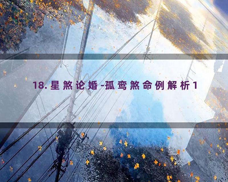 18. 星煞论婚-孤鸾煞命例解析1