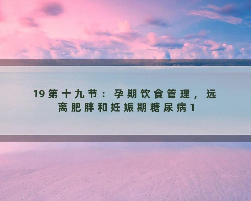 19 第十九节：孕期饮食管理，远离肥胖和妊娠期糖尿病1