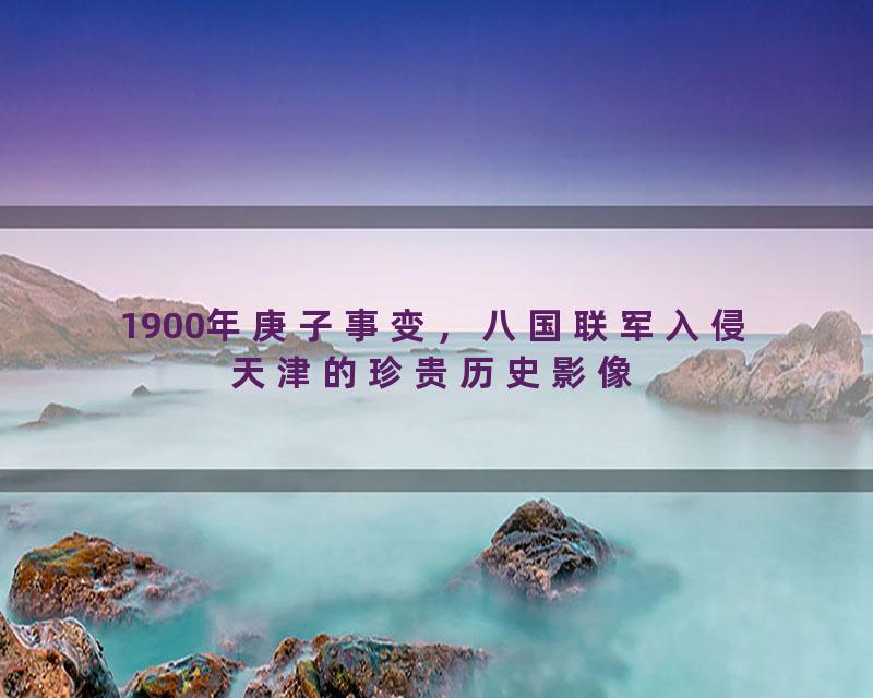 1900年庚子事变，八国联军入侵天津的珍贵历史影像