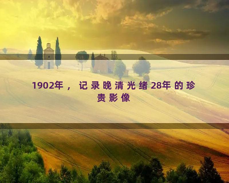1902年，记录晚清光绪28年的珍贵影像
