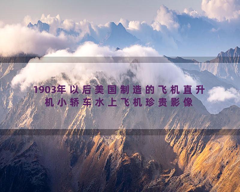 1903年以后美国制造的飞机直升机小轿车水上飞机珍贵影像